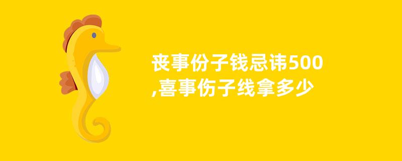 丧事份子钱忌讳500,喜事伤子线拿多少