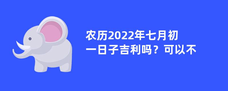 农历2022年七月初一日子吉利吗？可以不可以装修动土？