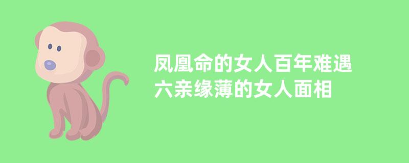 凤凰命的女人百年难遇六亲缘薄的女人面相