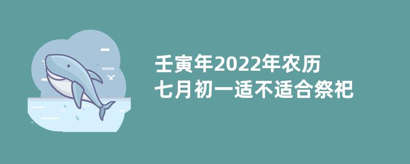 壬寅年2022年农历七月初一适不适合祭祀祭祖？