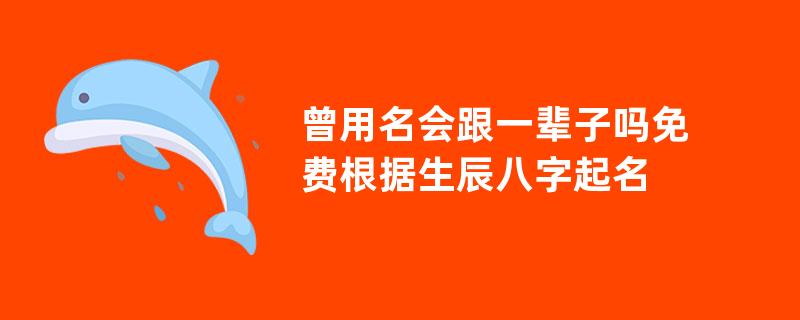 曾用名会跟一辈子吗免费根据生辰八字起名