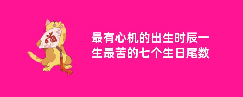 最有心机的出生时辰一生最苦的七个生日尾数