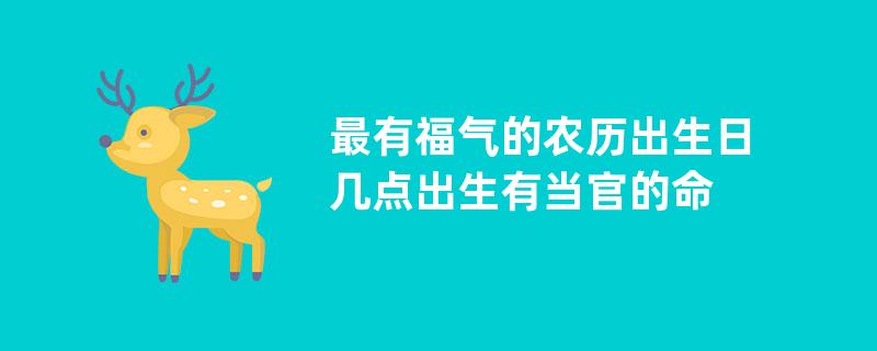 最有福气的农历出生日几点出生有当官的命