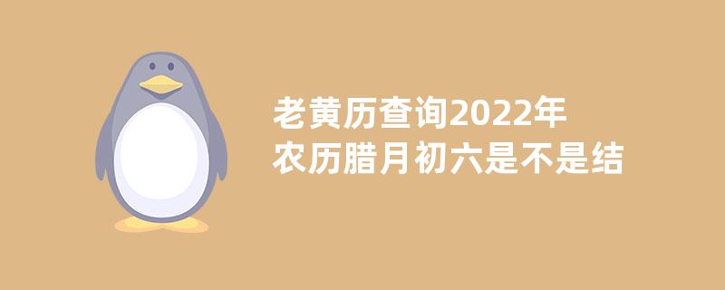 老黄历查询:2022年农历腊月初六是不是结婚嫁娶吉日