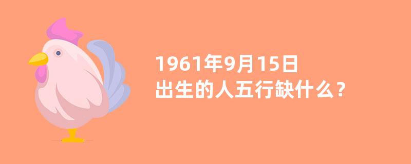 1961年9月15日出生的人五行缺什么？