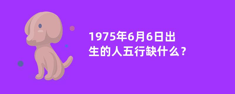 1975年6月6日出生的人五行缺什么？