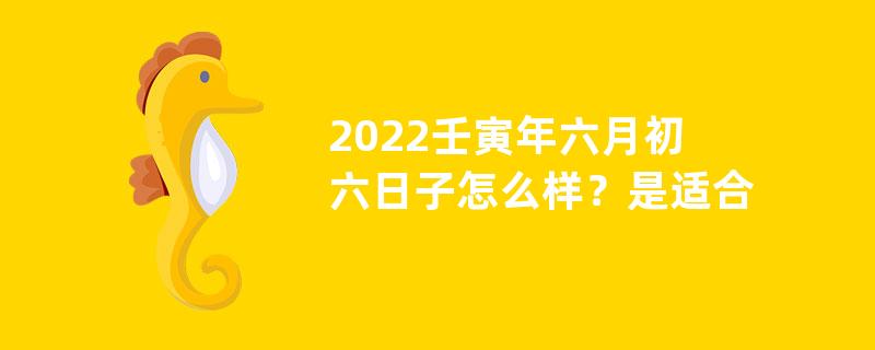 2022壬寅年六月初六日子怎么样？是适合装修动土的吉日吗？