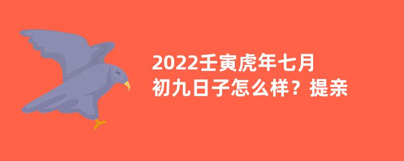 2022壬寅虎年七月初九日子怎么样？提亲好吗？