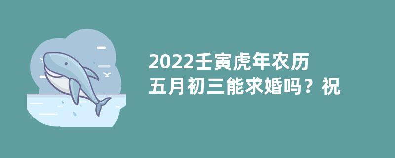 2022壬寅虎年农历五月初三能求婚吗？祝福求婚成功的句子