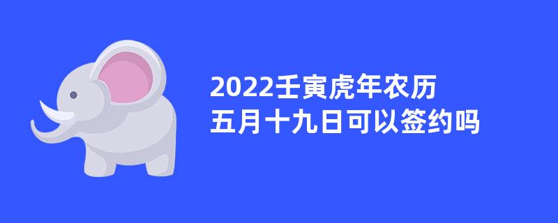 2022壬寅虎年农历五月十九日可以签约吗？