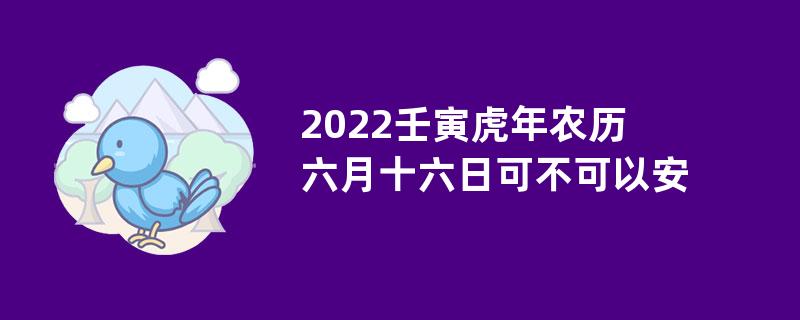 2022壬寅虎年农历六月十六日可不可以安床？