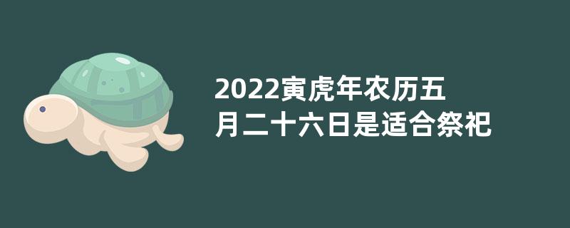 2022寅虎年农历五月二十六日是适合祭祀的日子吗？