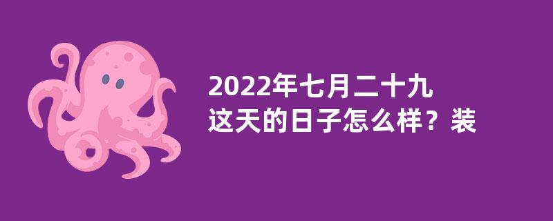 2022年七月二十九这天的日子怎么样？装修动土好不好？