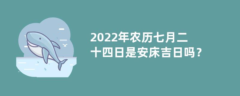 2022年农历七月二十四日是安床吉日吗？