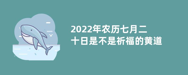 2022年农历七月二十日是不是祈福的黄道吉日？