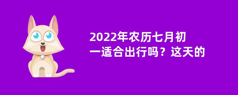 2022年农历七月初一适合出行吗？这天的日子好不好？