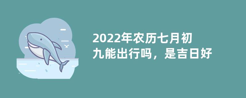 2022年农历七月初九能出行吗，是吉日好日子吗？