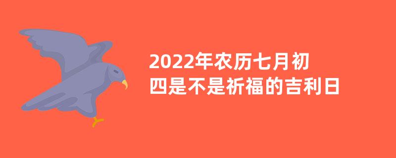 2022年农历七月初四是不是祈福的吉利日子？