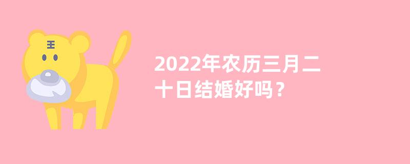 2022年农历三月二十日结婚好吗？