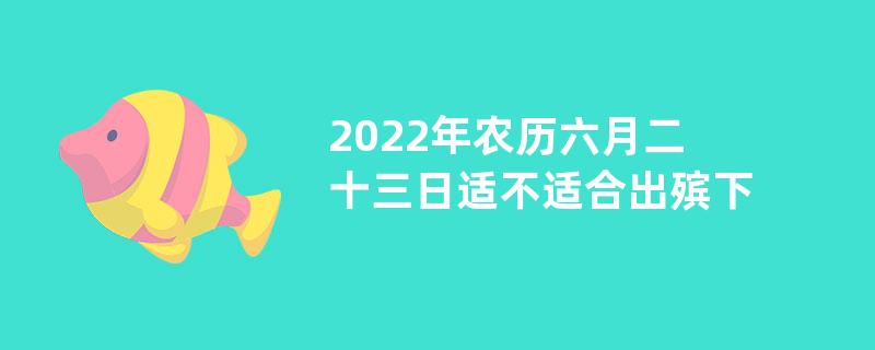 2022年农历六月二十三日适不适合出殡下葬？