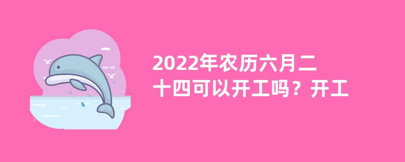 2022年农历六月二十四可以开工吗？开工仪式准备什么？