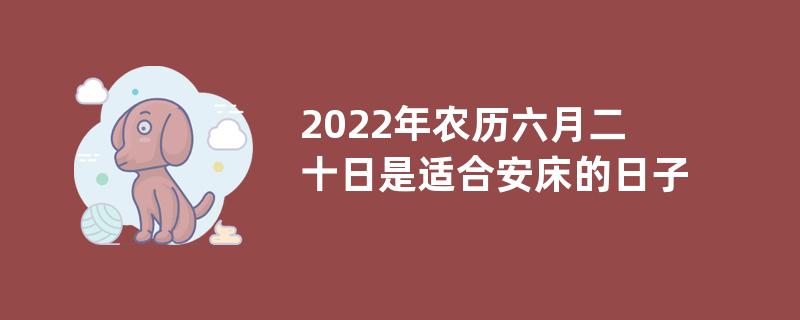 2022年农历六月二十日是适合安床的日子吗？