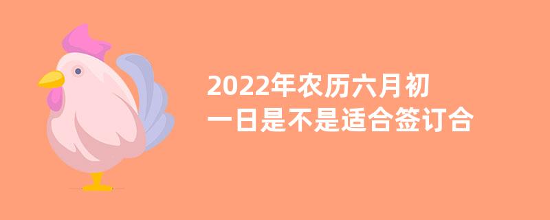 2022年农历六月初一日是不是适合签订合约的好日子？