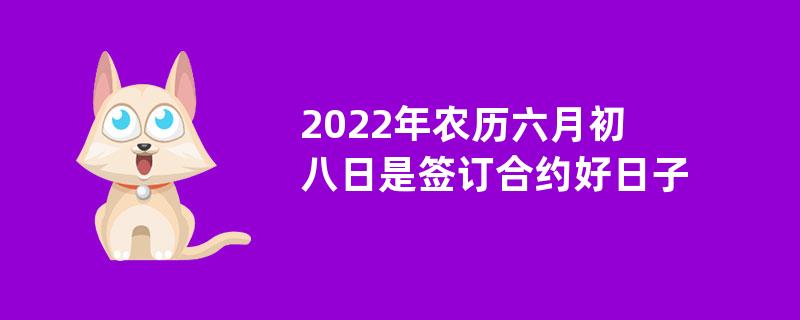 2022年农历六月初八日是签订合约好日子吗？