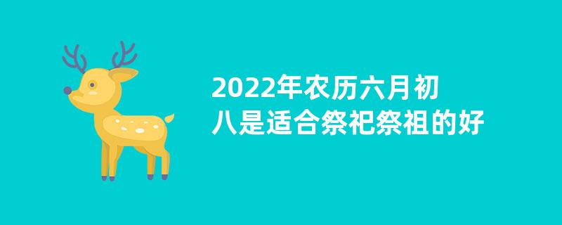 2022年农历六月初八是适合祭祀祭祖的好日子吗？