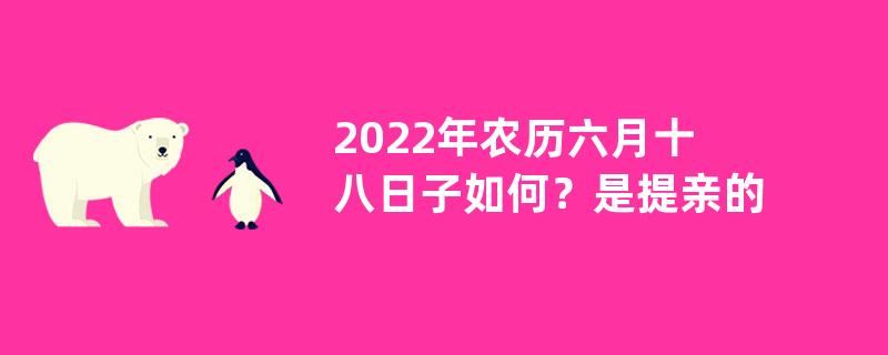 2022年农历六月十八日子如何？是提亲的吉日吗？