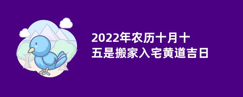 2022年农历十月十五是搬家入宅黄道吉日吗