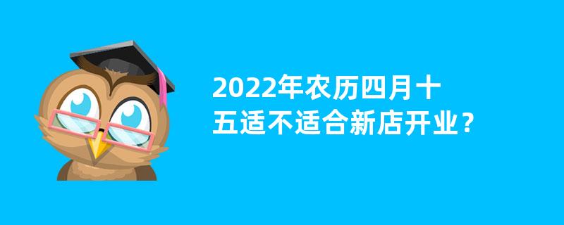 2022年农历四月十五适不适合新店开业？新店开业的风水注意事项