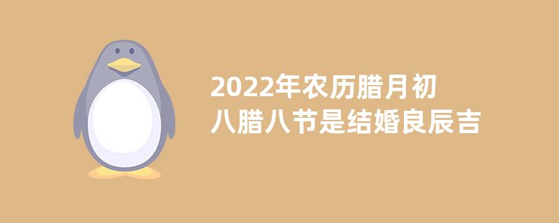 2022年农历腊月初八腊八节是结婚良辰吉日吗