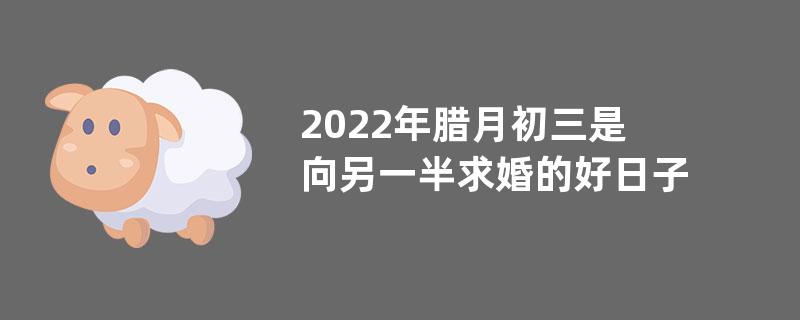 2022年腊月初三是向另一半求婚的好日子吗？