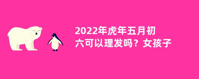 2022年虎年五月初六可以理发吗？女孩子剪刘海的技巧