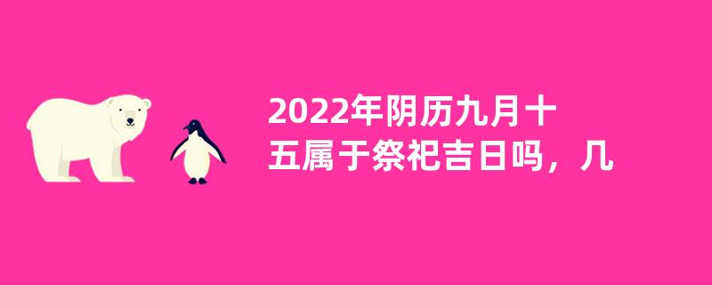 2022年阴历九月十五属于祭祀吉日吗，几点适合祭祖？