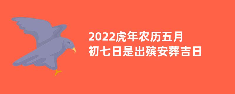 2022虎年农历五月初七日是出殡安葬吉日吗？