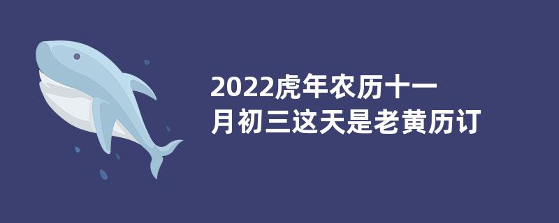 2022虎年农历十一月初三这天是老黄历订婚好日子吗