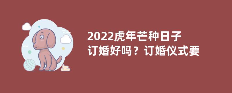 2022虎年芒种日子订婚好吗？订婚仪式要准备什么？